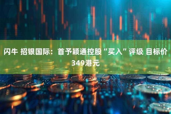 闪牛 招银国际：首予颖通控股“买入”评级 目标价349港元