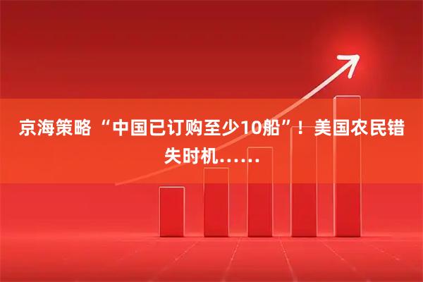 京海策略 “中国已订购至少10船”！美国农民错失时机……