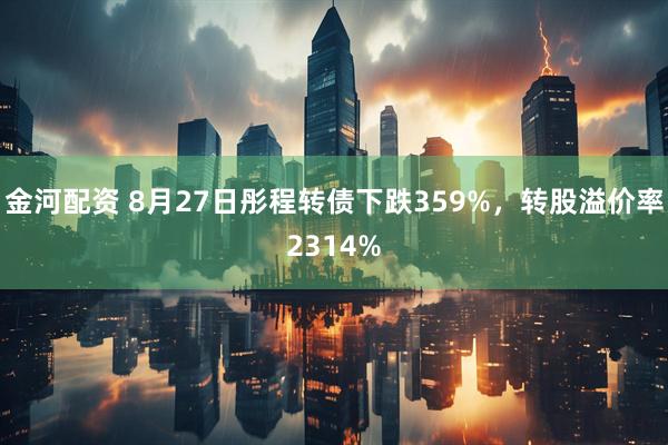 金河配资 8月27日彤程转债下跌359%，转股溢价率2314%