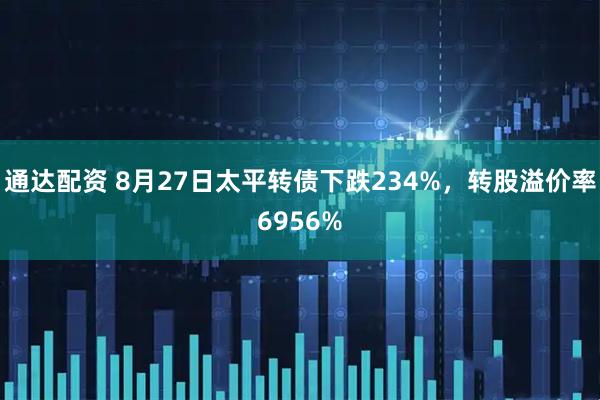 通达配资 8月27日太平转债下跌234%，转股溢价率6956%