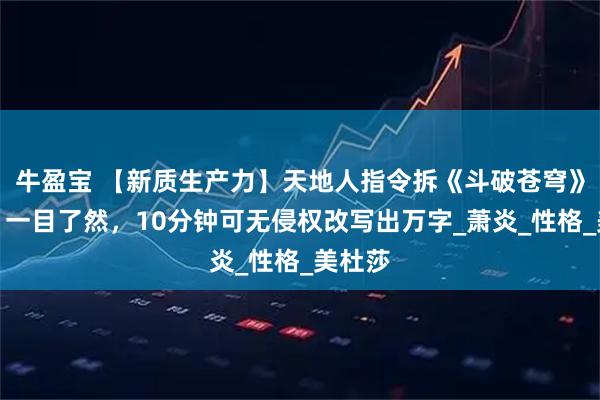 牛盈宝 【新质生产力】天地人指令拆《斗破苍穹》套路、一目了然，10分钟可无侵权改写出万字_萧炎_性格_美杜莎