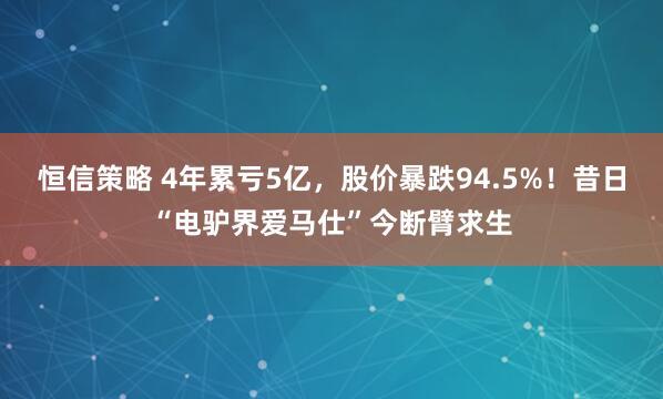 恒信策略 4年累亏5亿，股价暴跌94.5%！昔日“电驴界爱马仕”今断臂求生