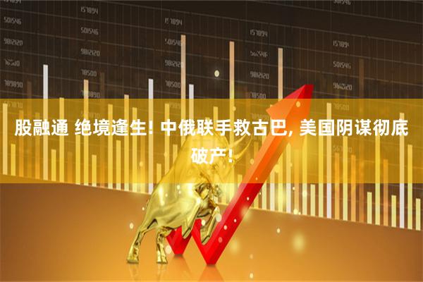 股融通 绝境逢生! 中俄联手救古巴, 美国阴谋彻底破产!
