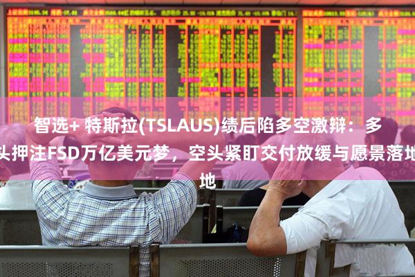 智选+ 特斯拉(TSLAUS)绩后陷多空激辩：多头押注FSD万亿美元梦，空头紧盯交付放缓与愿景落地
