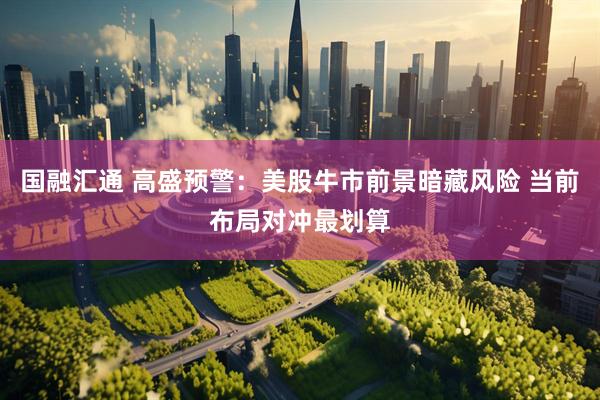 国融汇通 高盛预警：美股牛市前景暗藏风险 当前布局对冲最划算