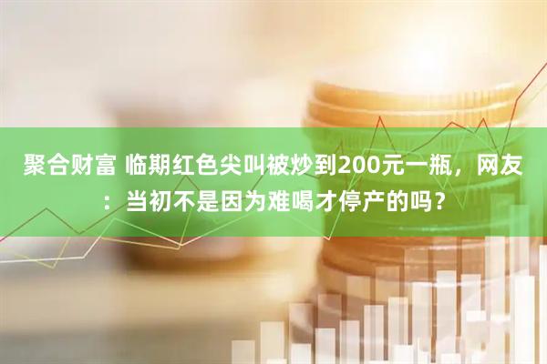 聚合财富 临期红色尖叫被炒到200元一瓶，网友：当初不是因为难喝才停产的吗？