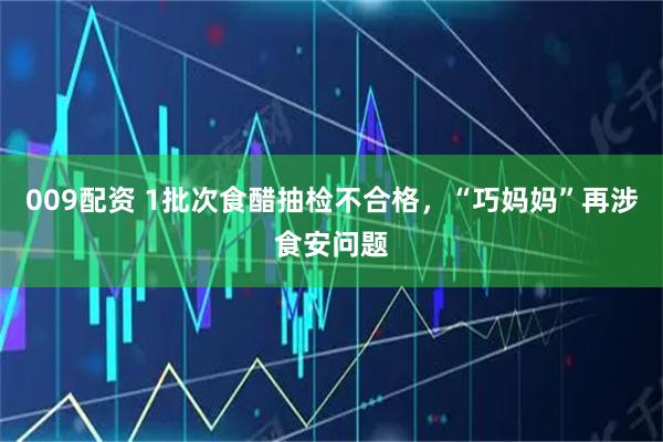 009配资 1批次食醋抽检不合格，“巧妈妈”再涉食安问题
