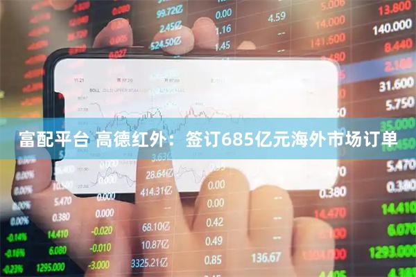 富配平台 高德红外：签订685亿元海外市场订单
