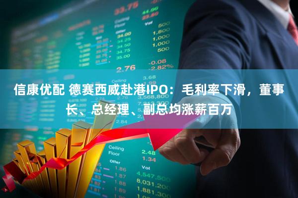 信康优配 德赛西威赴港IPO：毛利率下滑，董事长、总经理、副总均涨薪百万