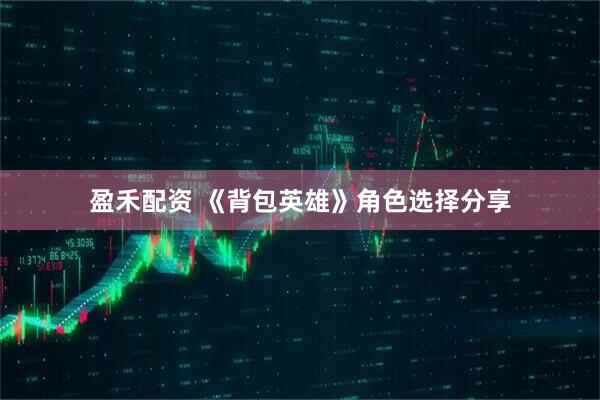 盈禾配资 《背包英雄》角色选择分享