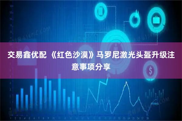 交易鑫优配 《红色沙漠》马罗尼激光头盔升级注意事项分享