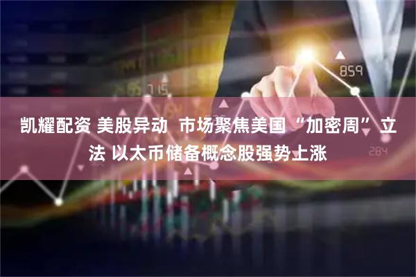 凯耀配资 美股异动  市场聚焦美国 “加密周” 立法 以太币储备概念股强势上涨