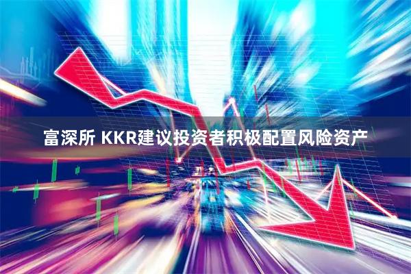 富深所 KKR建议投资者积极配置风险资产
