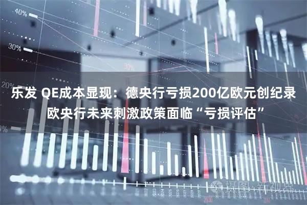 乐发 QE成本显现：德央行亏损200亿欧元创纪录 欧央行未来刺激政策面临“亏损评估”
