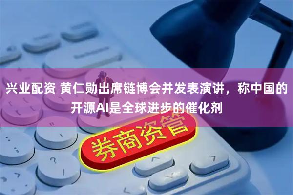 兴业配资 黄仁勋出席链博会并发表演讲，称中国的开源AI是全球进步的催化剂