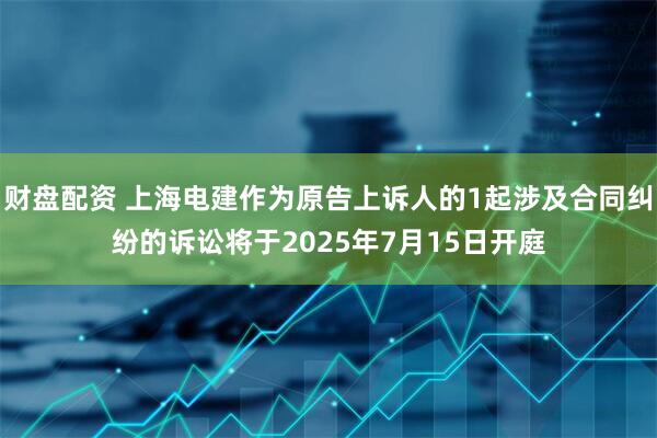 财盘配资 上海电建作为原告上诉人的1起涉及合同纠纷的诉讼将于2025年7月15日开庭