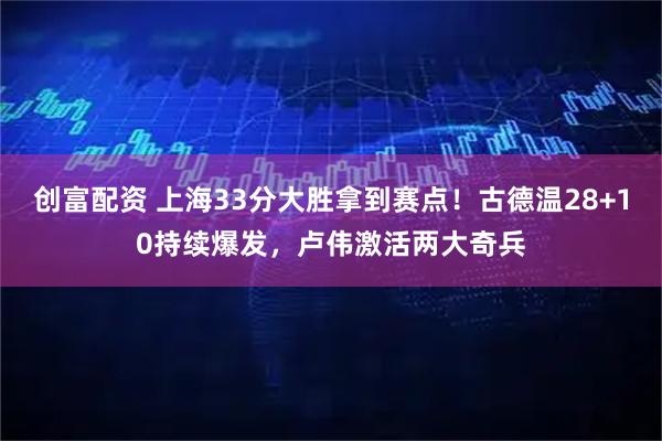 创富配资 上海33分大胜拿到赛点！古德温28+10持续爆发，卢伟激活两大奇兵