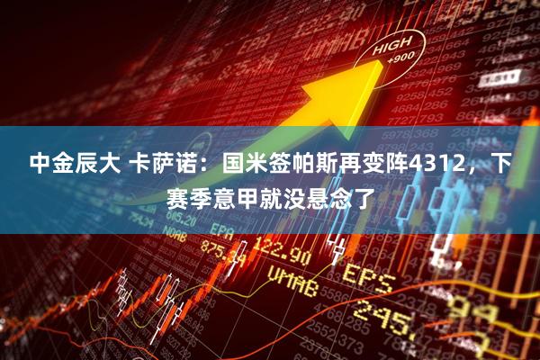 中金辰大 卡萨诺：国米签帕斯再变阵4312，下赛季意甲就没悬念了