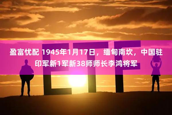 盈富忧配 1945年1月17日，缅甸南坎，中国驻印军新1军新38师师长李鸿将军