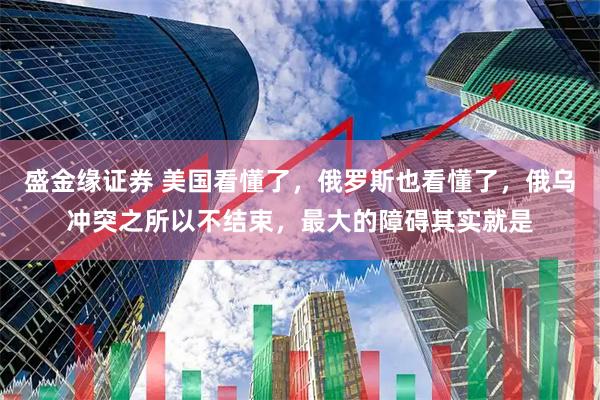 盛金缘证券 美国看懂了，俄罗斯也看懂了，俄乌冲突之所以不结束，最大的障碍其实就是