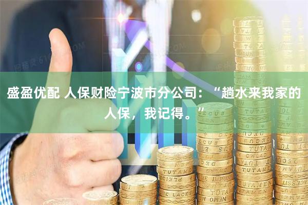 盛盈优配 人保财险宁波市分公司：“趟水来我家的人保，我记得。”