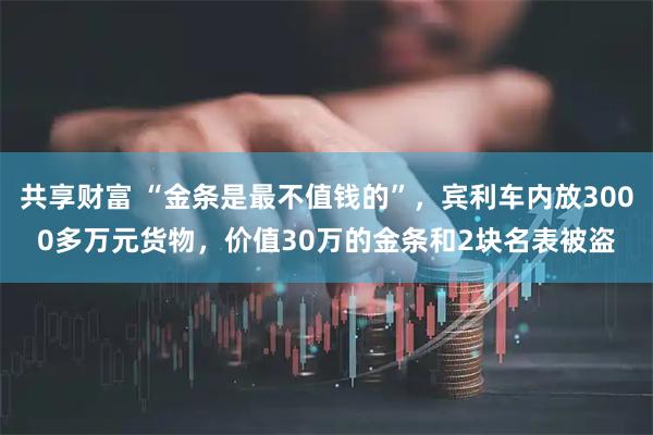 共享财富 “金条是最不值钱的”，宾利车内放3000多万元货物，价值30万的金条和2块名表被盗