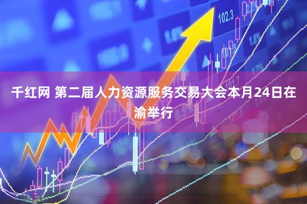 千红网 第二届人力资源服务交易大会本月24日在渝举行