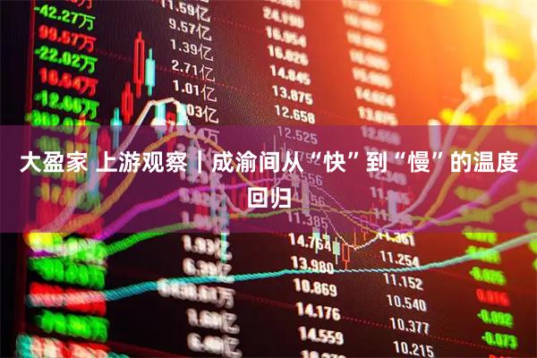 大盈家 上游观察｜成渝间从“快”到“慢”的温度回归
