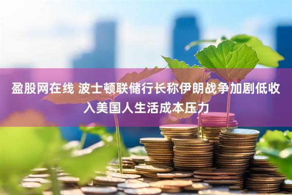 盈股网在线 波士顿联储行长称伊朗战争加剧低收入美国人生活成本压力