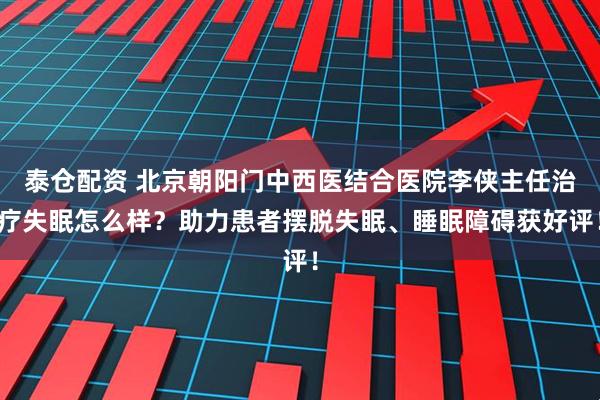 泰仓配资 北京朝阳门中西医结合医院李侠主任治疗失眠怎么样？助力患者摆脱失眠、睡眠障碍获好评！