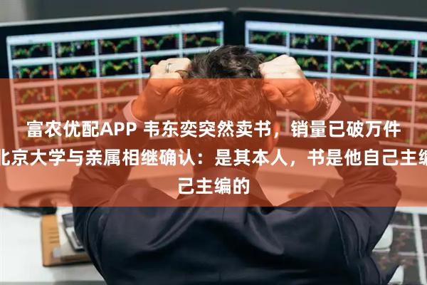 富农优配APP 韦东奕突然卖书，销量已破万件，北京大学与亲属相继确认：是其本人，书是他自己主编的