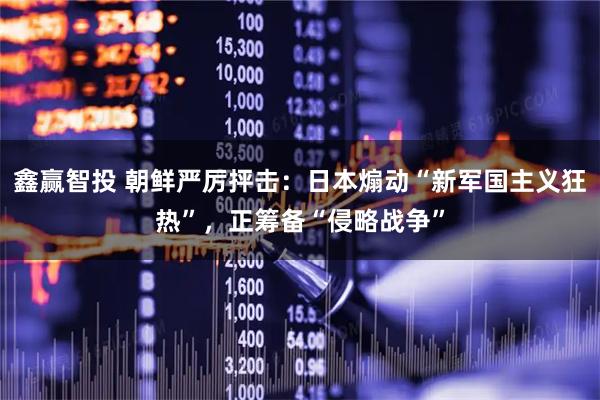 鑫赢智投 朝鲜严厉抨击：日本煽动“新军国主义狂热”，正筹备“侵略战争”